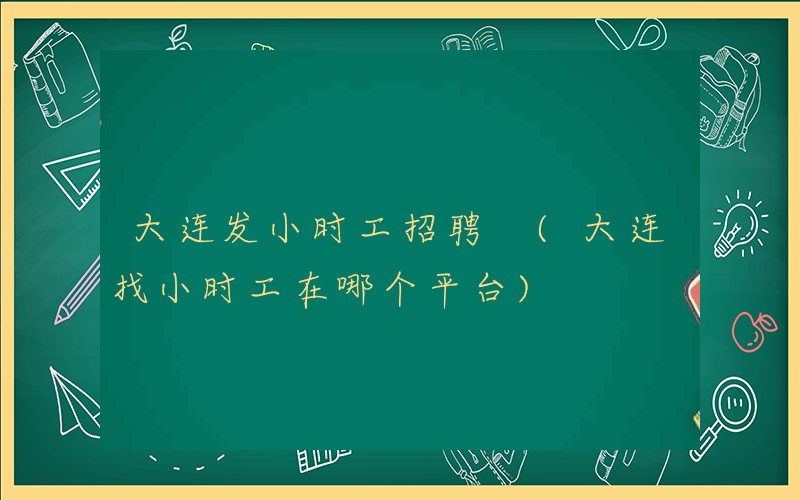 大连发小时工招聘 (大连找小时工在哪个平台)